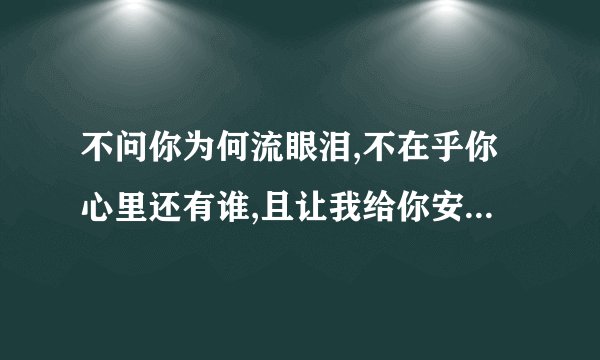 不问你为何流眼泪,不在乎你心里还有谁,且让我给你安慰..是哪首歌的歌词?