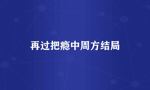 再过把瘾中周方结局