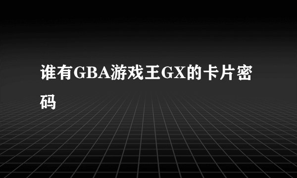 谁有GBA游戏王GX的卡片密码