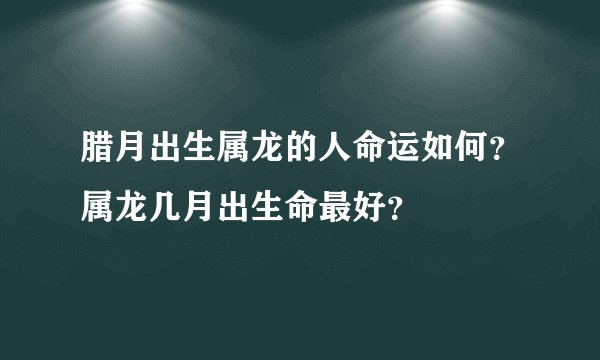 腊月出生属龙的人命运如何？属龙几月出生命最好？