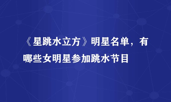 《星跳水立方》明星名单，有哪些女明星参加跳水节目