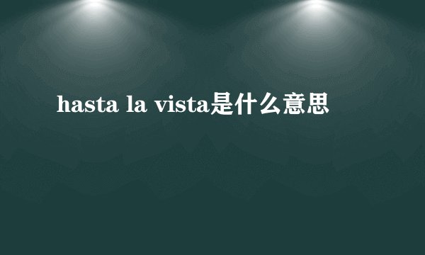 hasta la vista是什么意思