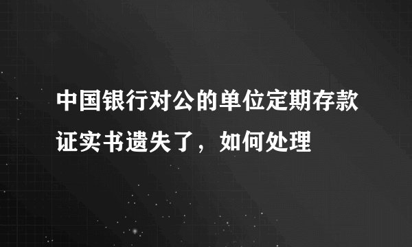 中国银行对公的单位定期存款证实书遗失了，如何处理