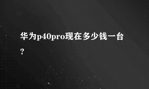 华为p40pro现在多少钱一台？