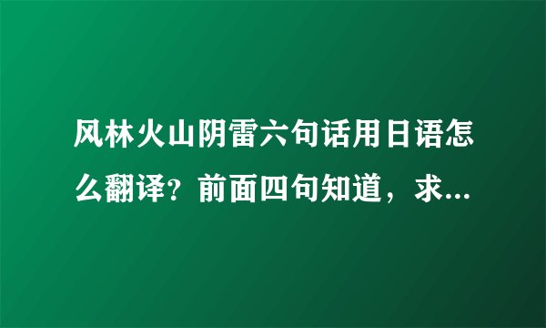风林火山阴雷六句话用日语怎么翻译？前面四句知道，求后面两句。。。