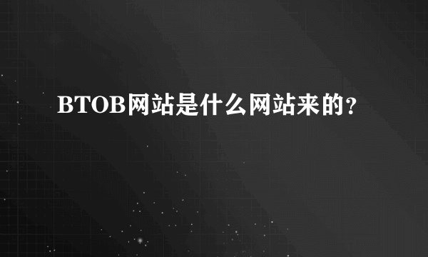 BTOB网站是什么网站来的？