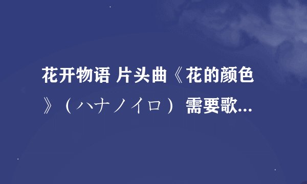 花开物语 片头曲《花的颜色》（ハナノイロ） 需要歌词！要有罗马拼音和日文和中文的~！