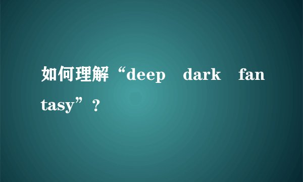 如何理解“deep dark fantasy”？