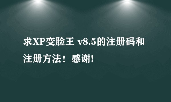 求XP变脸王 v8.5的注册码和注册方法！感谢!