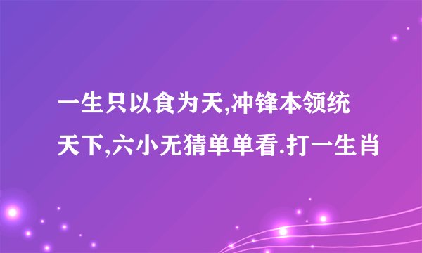 一生只以食为天,冲锋本领统天下,六小无猜单单看.打一生肖