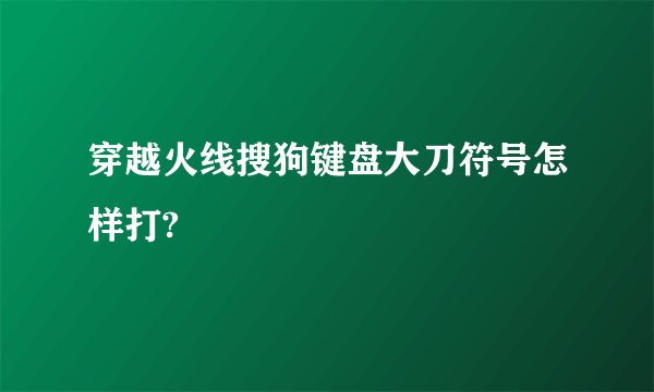 穿越火线搜狗键盘大刀符号怎样打?
