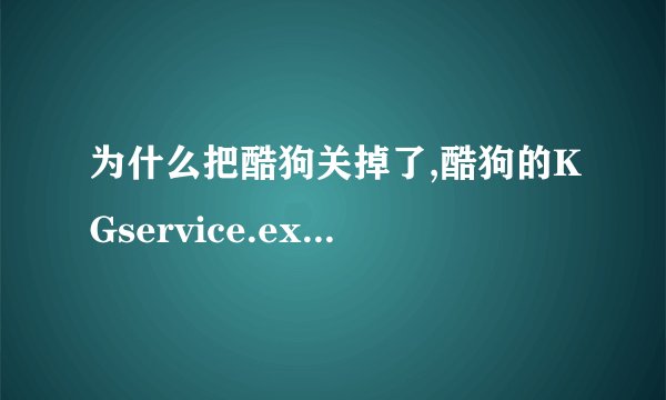 为什么把酷狗关掉了,酷狗的KGservice.exe还在运行？？？？怎么使酷狗关掉后，KGservice.exe就不运行了。
