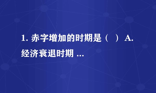 1. 赤字增加的时期是（ ） A. 经济衰退时期 B. 经济繁荣时期 C. 高通货膨胀时期