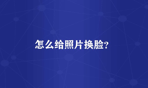 怎么给照片换脸？