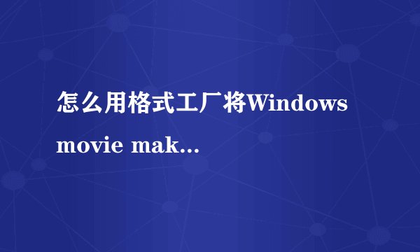 怎么用格式工厂将Windows movie maker制作的视频转化格式？