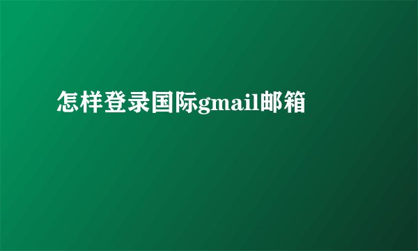 怎样登录国际gmail邮箱