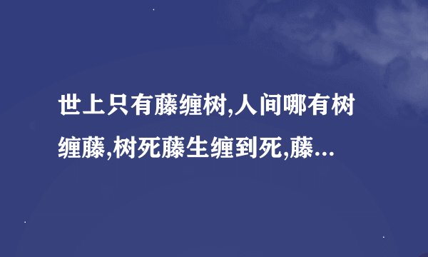 世上只有藤缠树,人间哪有树缠藤,树死藤生缠到死,藤死树生死也缠.