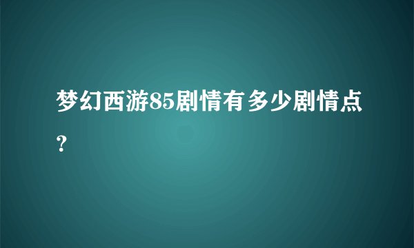 梦幻西游85剧情有多少剧情点？