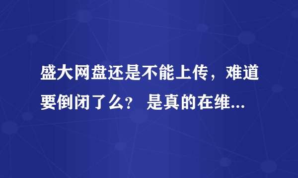 盛大网盘还是不能上传，难道要倒闭了么？ 是真的在维护，还是不打算做网盘了啊？