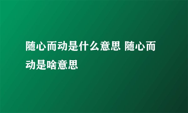 随心而动是什么意思 随心而动是啥意思