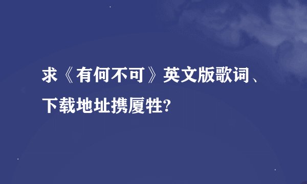 求《有何不可》英文版歌词、下载地址携厦牲?