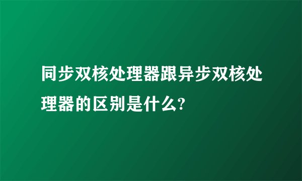 同步双核处理器跟异步双核处理器的区别是什么?