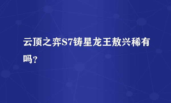 云顶之弈S7铸星龙王敖兴稀有吗？