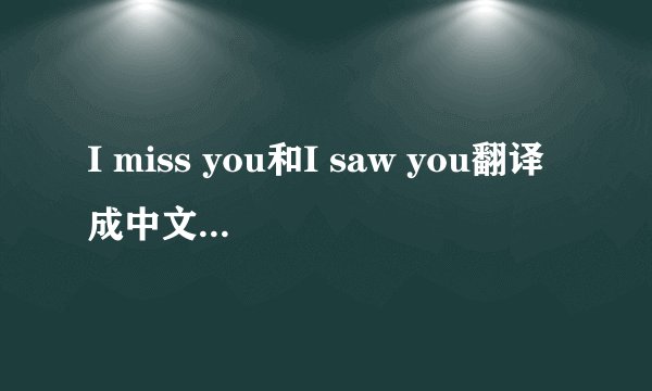 I miss you和I saw you翻译成中文是什么意思
