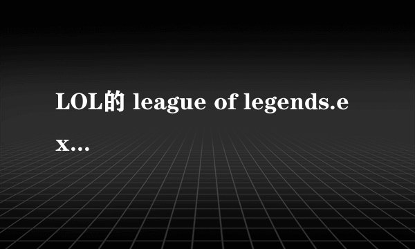 LOL的 league of legends.exe 程序损坏 玩都玩不了 求助