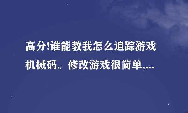 高分!谁能教我怎么追踪游戏机械码。修改游戏很简单,但是有的游戏的地址是会变化的,所以需要通过追踪机...