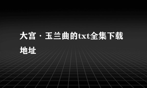 大宫·玉兰曲的txt全集下载地址