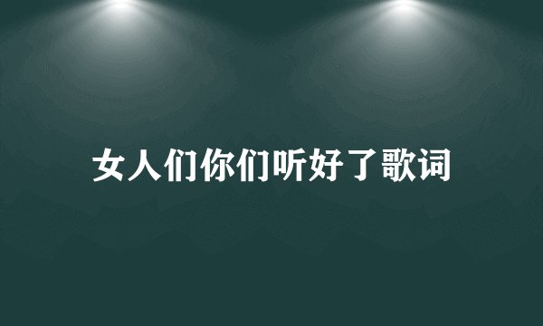 女人们你们听好了歌词