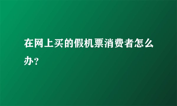 在网上买的假机票消费者怎么办？