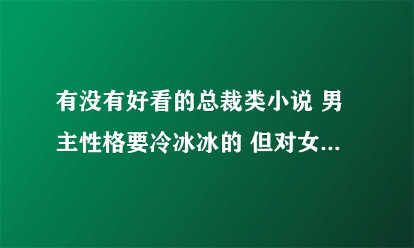 有没有好看的总裁类小说 男主性格要冷冰冰的 但对女主很温柔 先虐后爱 结局好 感人的长一点