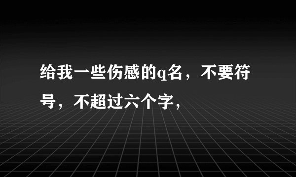 给我一些伤感的q名，不要符号，不超过六个字，