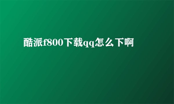 酷派f800下载qq怎么下啊