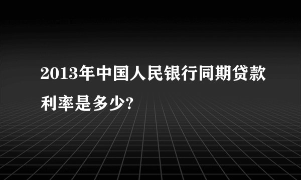 2013年中国人民银行同期贷款利率是多少?