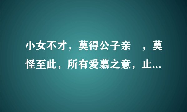 小女不才，莫得公子亲眛，莫怪至此，所有爱慕之意，止于唇齿，如意年华，如此甚好（大佬翻译一下）