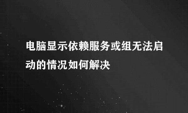 电脑显示依赖服务或组无法启动的情况如何解决