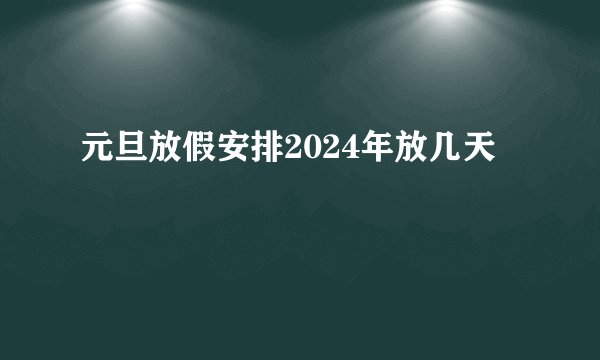 元旦放假安排2024年放几天