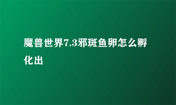 魔兽世界7.3邪斑鱼卵怎么孵化出