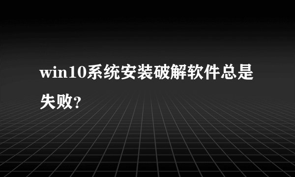 win10系统安装破解软件总是失败？