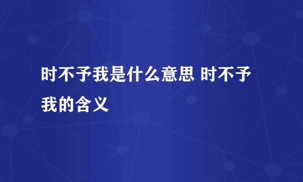 时不予我是什么意思 时不予我的含义