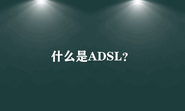 什么是ADSL？