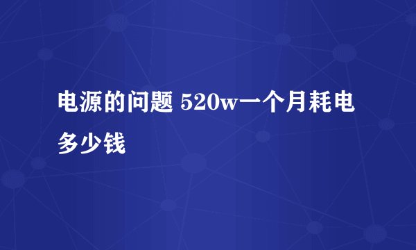 电源的问题 520w一个月耗电多少钱
