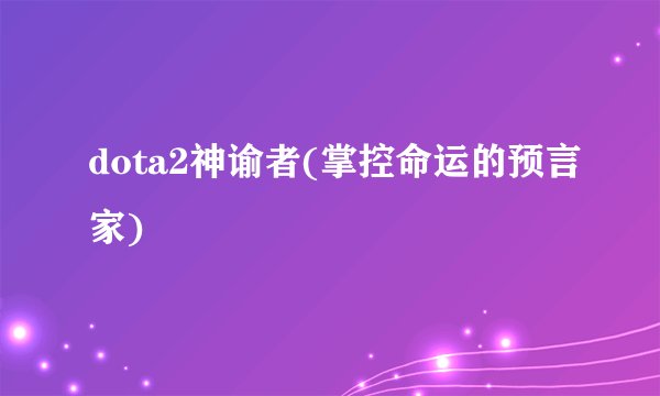 dota2神谕者(掌控命运的预言家)