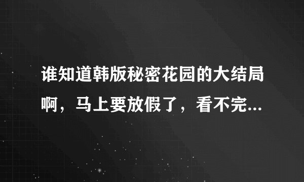 谁知道韩版秘密花园的大结局啊，马上要放假了，看不完了，很想知道结局。谁说说。