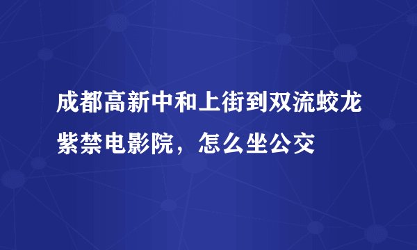 成都高新中和上街到双流蛟龙紫禁电影院，怎么坐公交
