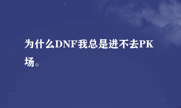 为什么DNF我总是进不去PK场。