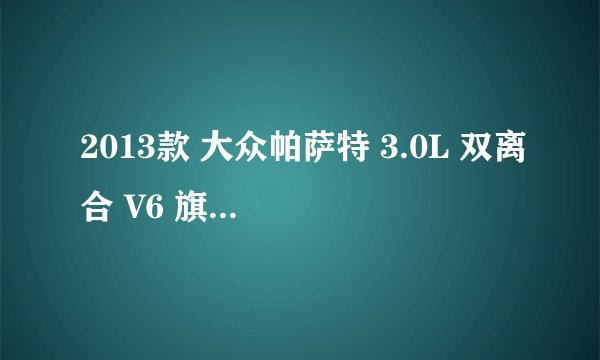 2013款 大众帕萨特 3.0L 双离合 V6 旗舰版 7万公里保养项目价格